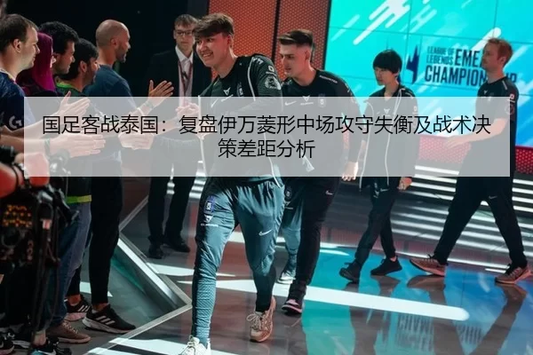 国足客战泰国：复盘伊万菱形中场攻守失衡及战术决策差距分析