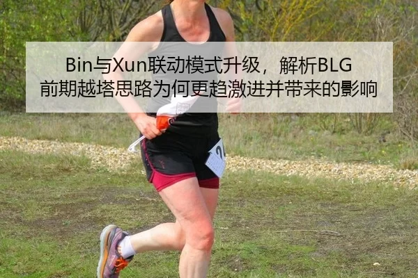 Bin与Xun联动模式升级，解析BLG前期越塔思路为何更趋激进并带来的影响