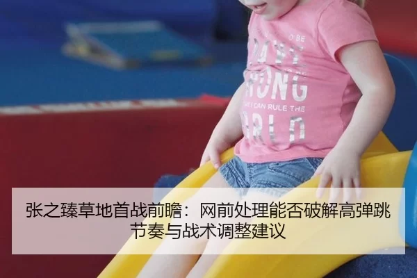 张之臻草地首战前瞻：网前处理能否破解高弹跳节奏与战术调整建议