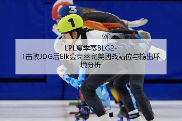 LPL夏季赛BLG2-1击败JDG后Elk金克丝完美团战站位与输出环境分析