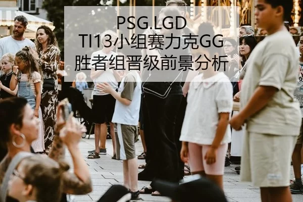 PSG.LGD TI13小组赛力克GG 胜者组晋级前景分析