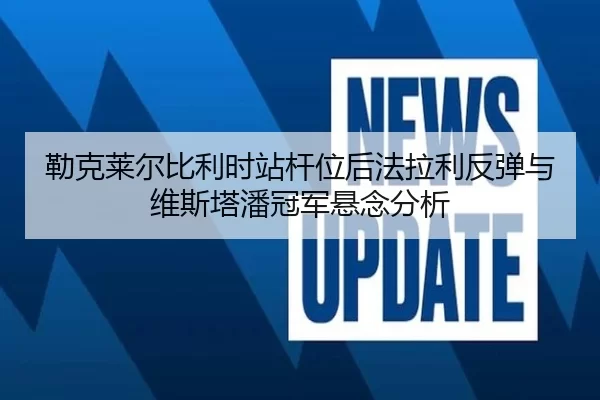勒克莱尔比利时站杆位后法拉利反弹与维斯塔潘冠军悬念分析