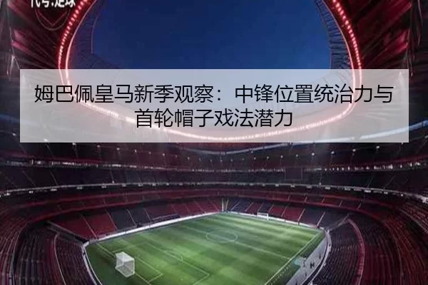 姆巴佩皇马新季观察：中锋位置统治力与首轮帽子戏法潜力